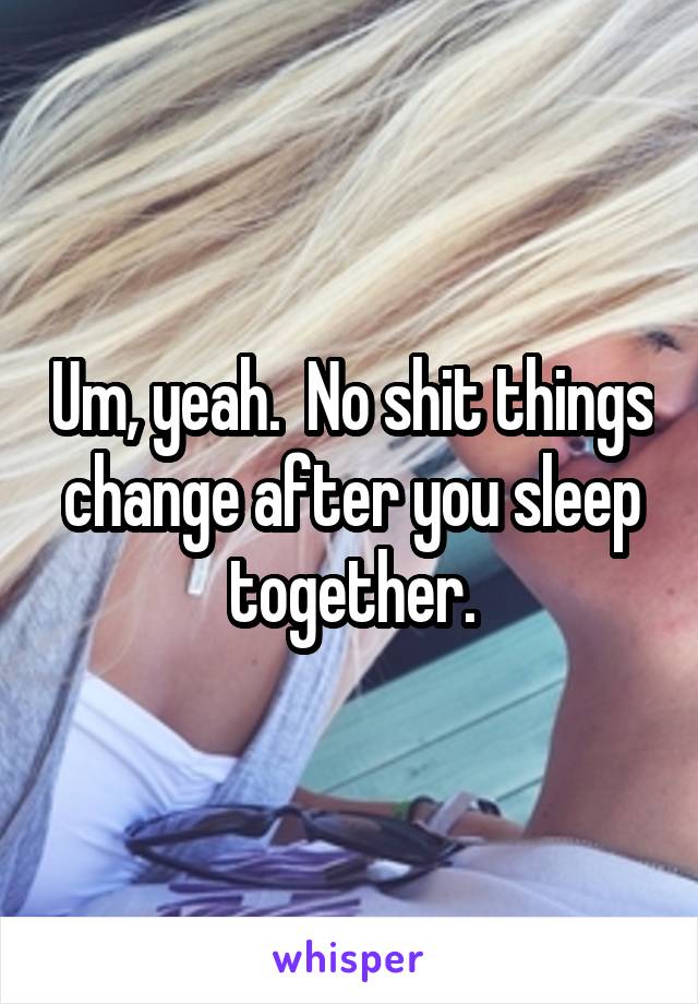 Um, yeah.  No shit things change after you sleep together.