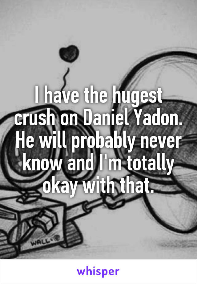 I have the hugest crush on Daniel Yadon. He will probably never know and I'm totally okay with that.