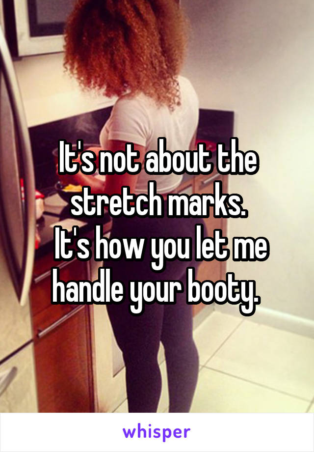 It's not about the stretch marks.
 It's how you let me handle your booty. 