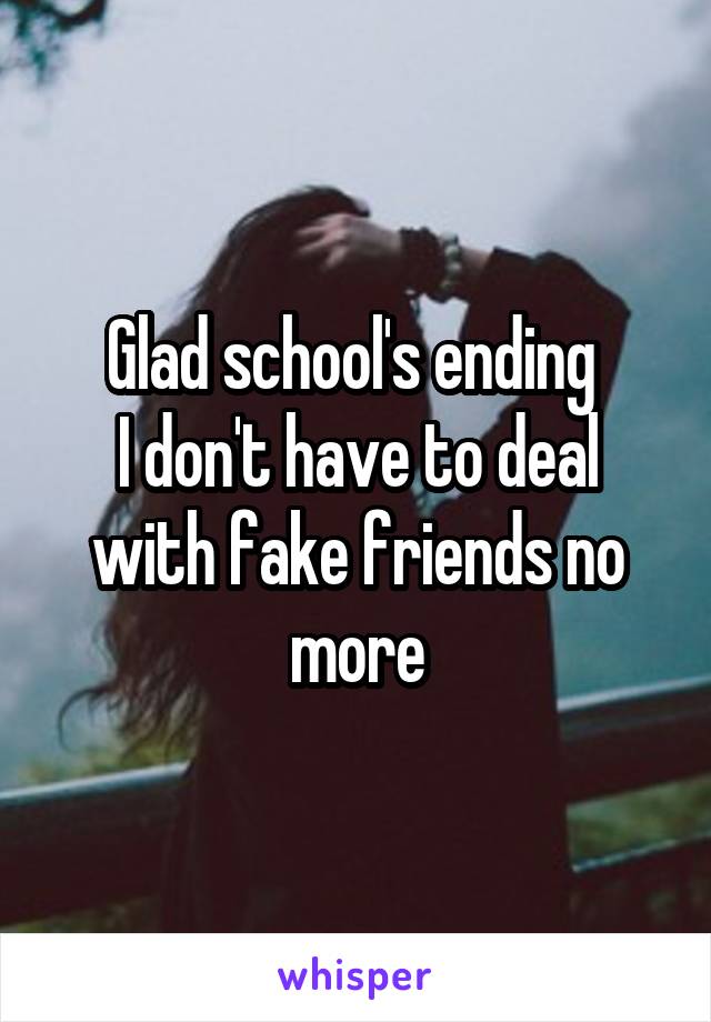 Glad school's ending 
I don't have to deal with fake friends no more