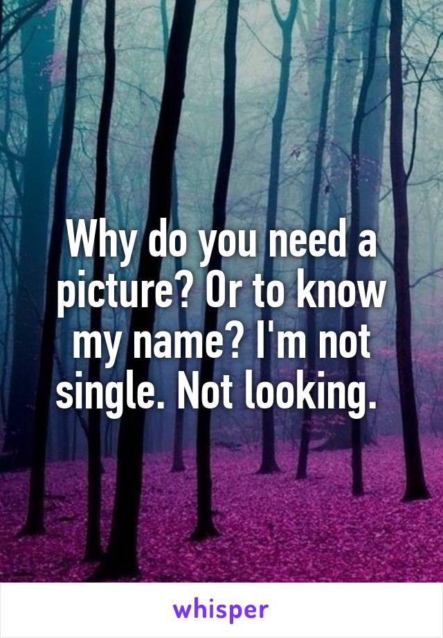 Why do you need a picture? Or to know my name? I'm not single. Not looking. 