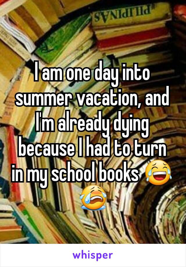 I am one day into summer vacation, and I'm already dying because I had to turn in my school books 😂😭