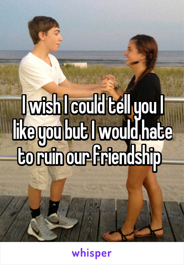 I wish I could tell you I like you but I would hate to ruin our friendship  