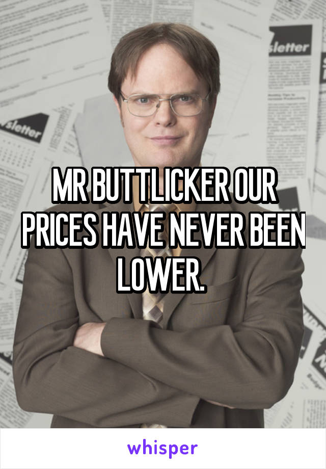 MR BUTTLICKER OUR PRICES HAVE NEVER BEEN LOWER. 