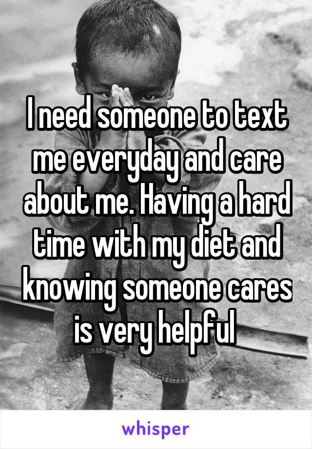 I need someone to text me everyday and care about me. Having a hard time with my diet and knowing someone cares is very helpful 