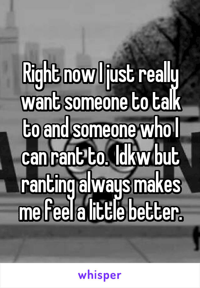 Right now I just really want someone to talk to and someone who I can rant to.  Idkw but ranting always makes me feel a little better.