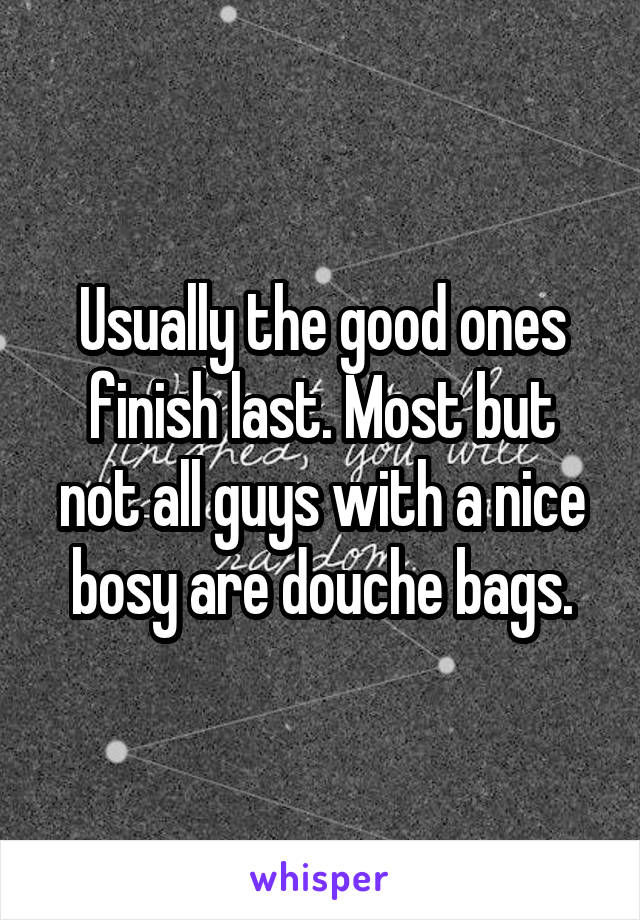 Usually the good ones finish last. Most but not all guys with a nice bosy are douche bags.