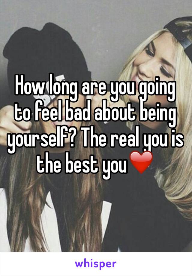 How long are you going to feel bad about being yourself? The real you is the best you❤️