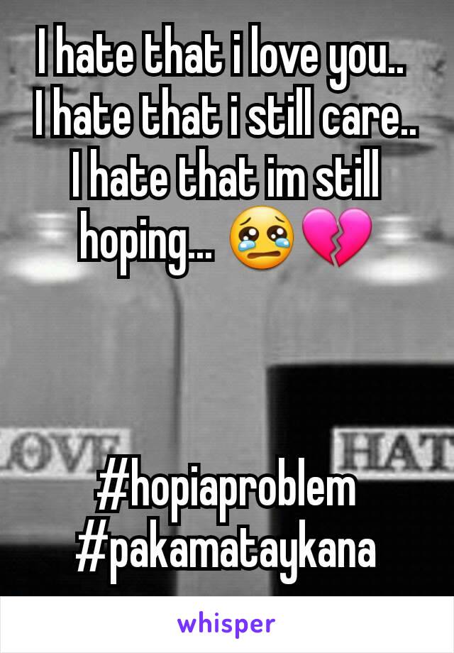 I hate that i love you.. 
I hate that i still care..
I hate that im still hoping... 😢💔



#hopiaproblem
#pakamataykana
