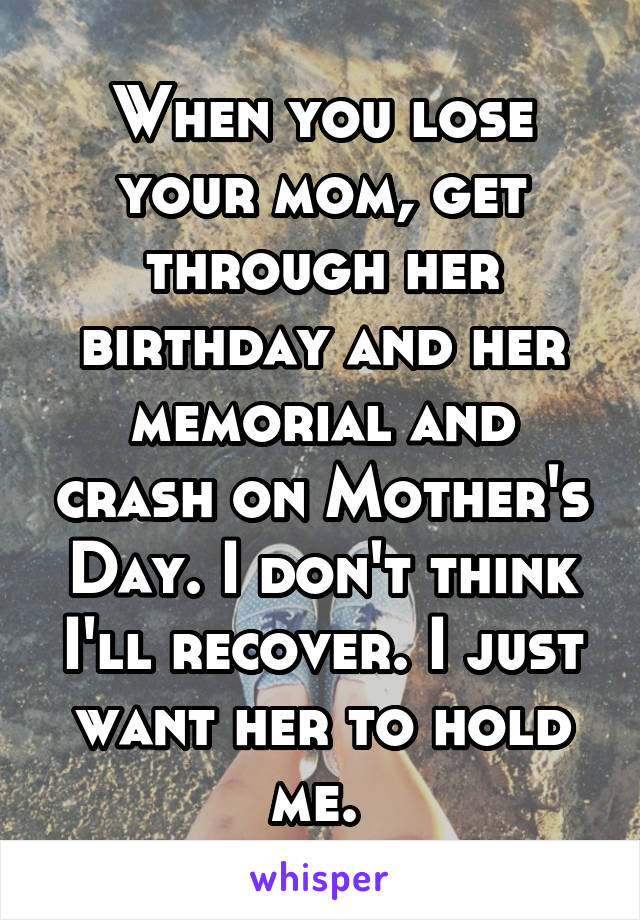 When you lose your mom, get through her birthday and her memorial and crash on Mother's Day. I don't think I'll recover. I just want her to hold me. 