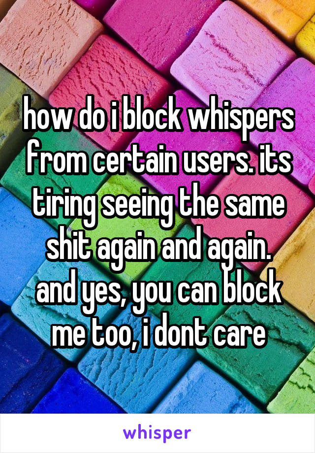 how do i block whispers from certain users. its tiring seeing the same shit again and again.
and yes, you can block me too, i dont care