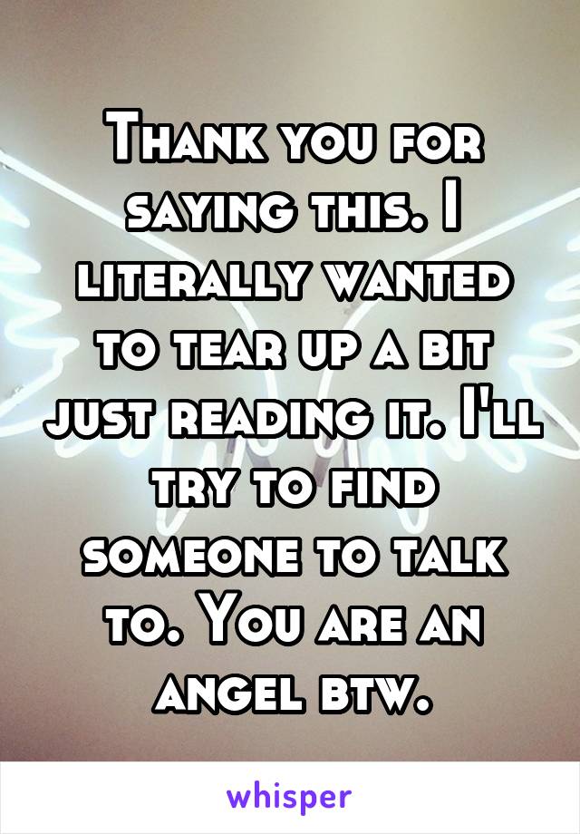 Thank you for saying this. I literally wanted to tear up a bit just reading it. I'll try to find someone to talk to. You are an angel btw.