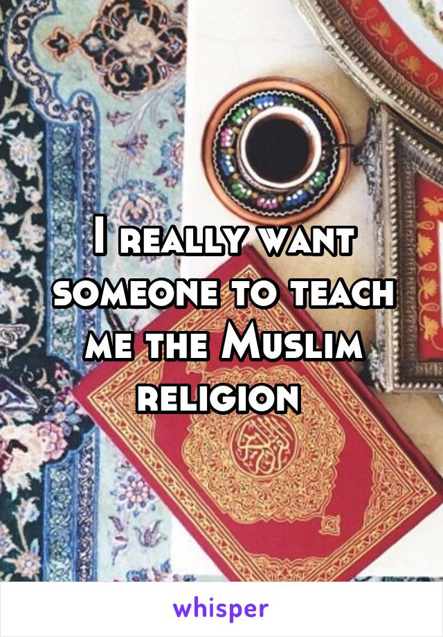 I really want someone to teach me the Muslim religion 