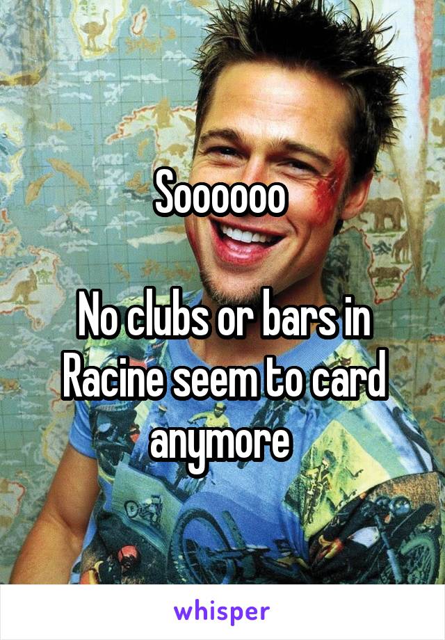 Soooooo 

No clubs or bars in Racine seem to card anymore 