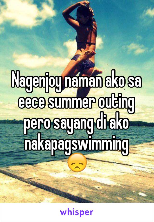 Nagenjoy naman ako sa eece summer outing pero sayang di ako nakapagswimming 
😞