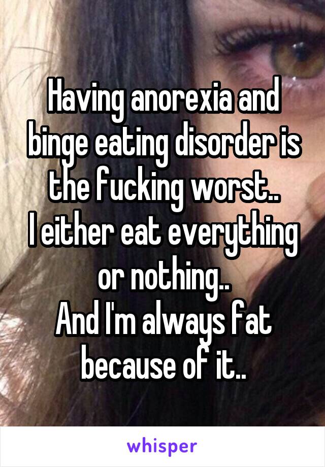 Having anorexia and binge eating disorder is the fucking worst..
I either eat everything or nothing..
And I'm always fat because of it..