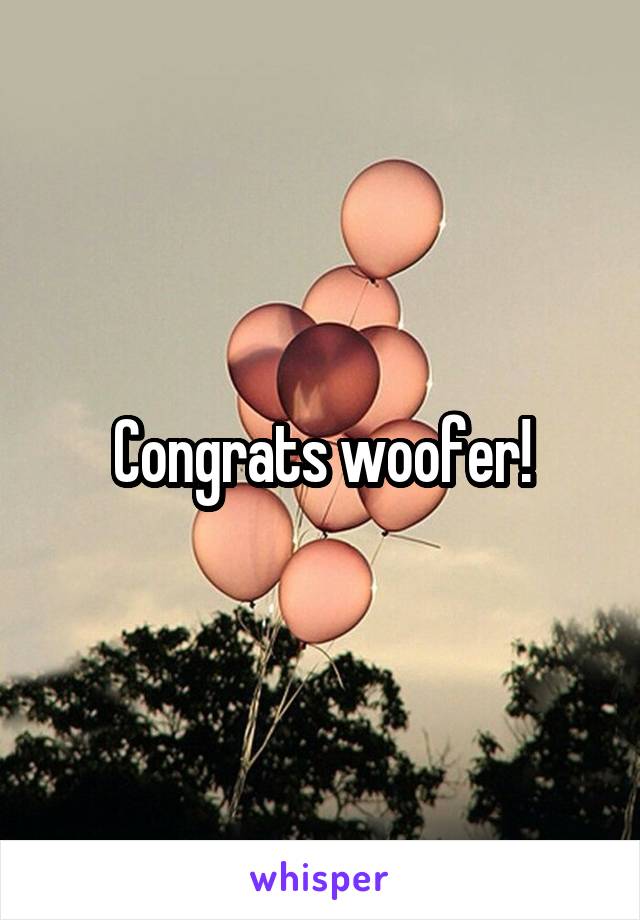 Congrats woofer!