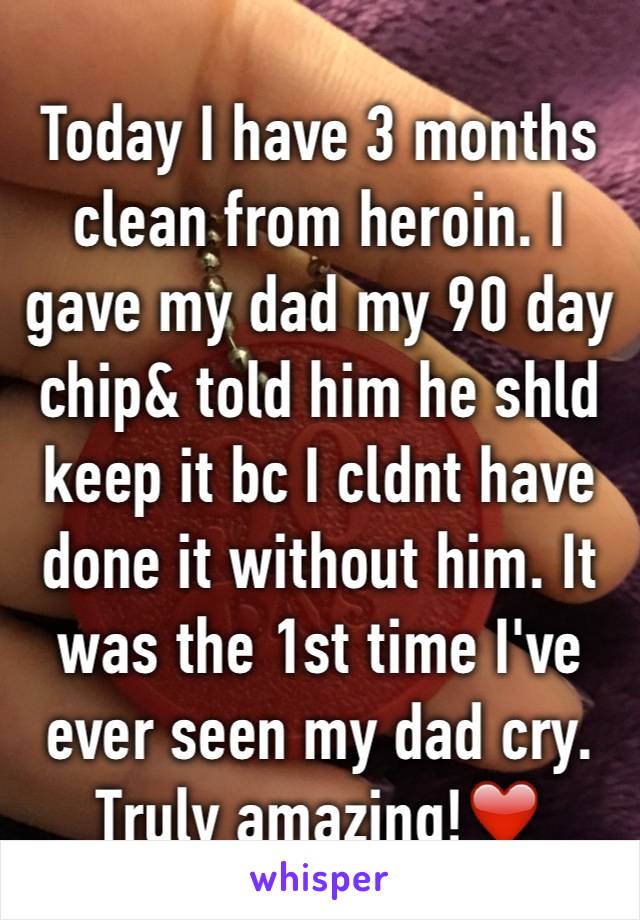 Today I have 3 months clean from heroin. I gave my dad my 90 day chip& told him he shld keep it bc I cldnt have done it without him. It was the 1st time I've ever seen my dad cry. Truly amazing!❤️