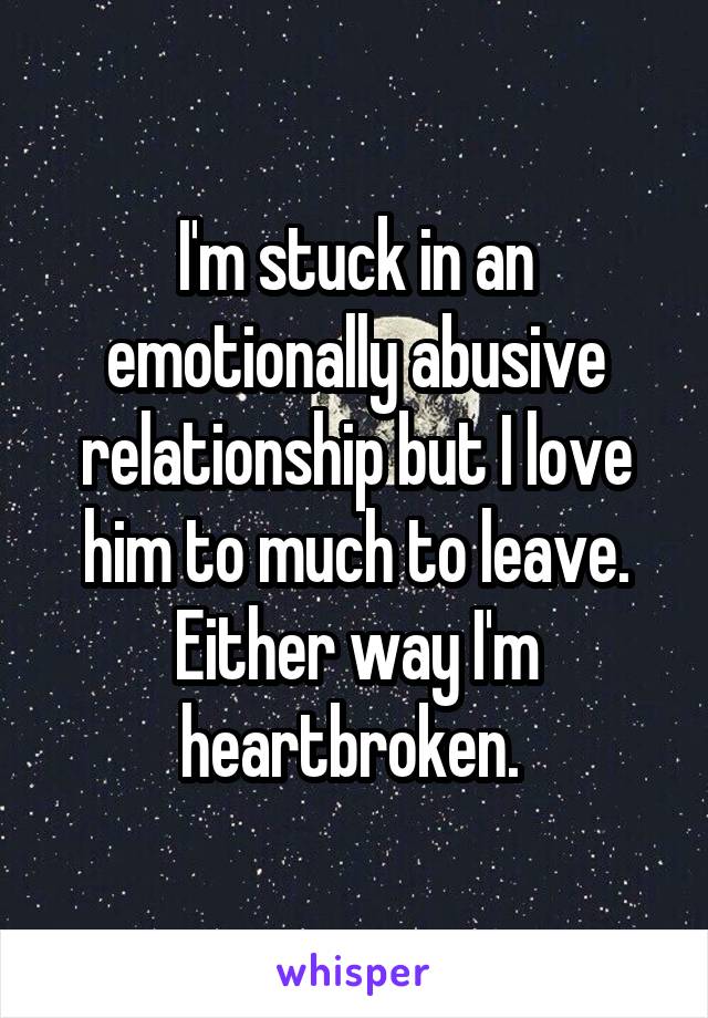 I'm stuck in an emotionally abusive relationship but I love him to much to leave. Either way I'm heartbroken. 