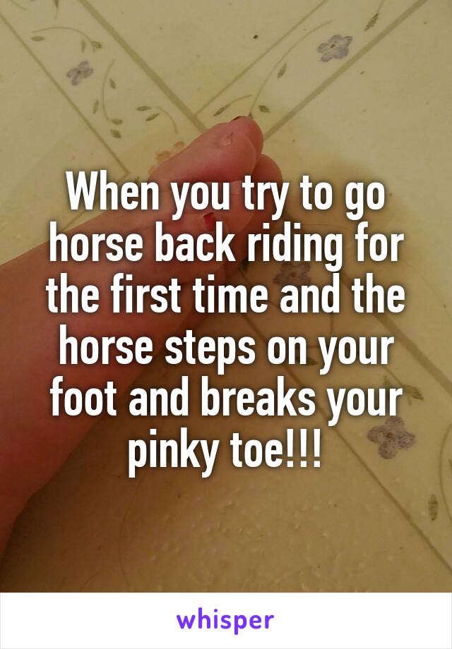 When you try to go horse back riding for the first time and the horse steps on your foot and breaks your pinky toe!!!