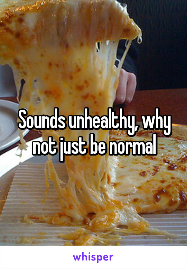 Sounds unhealthy, why not just be normal