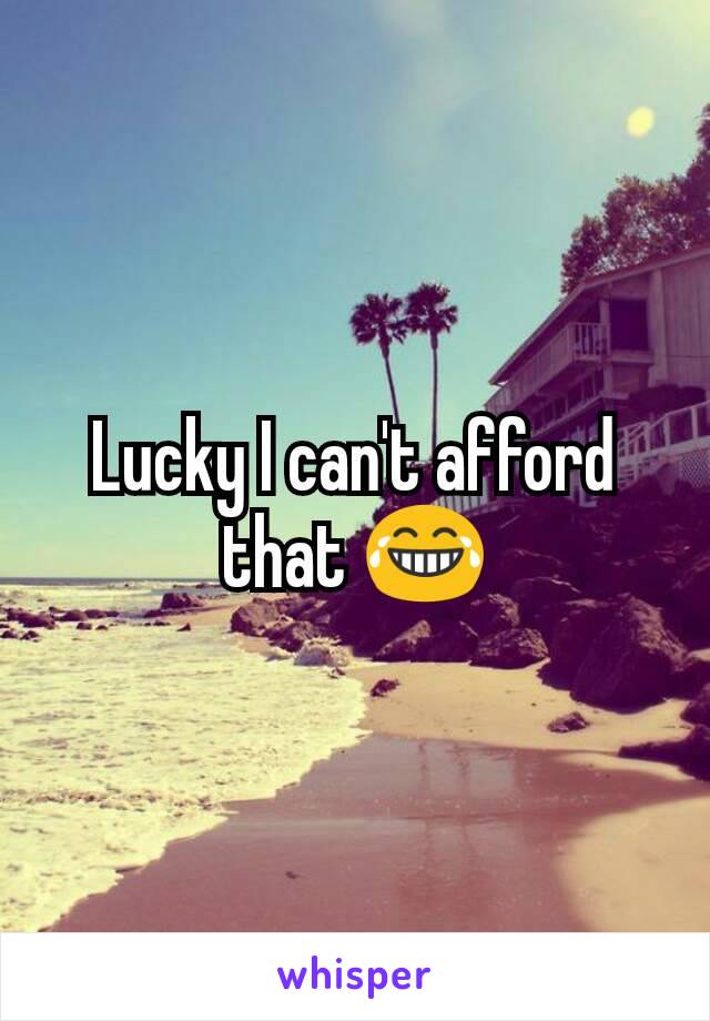 Lucky I can't afford that 😂