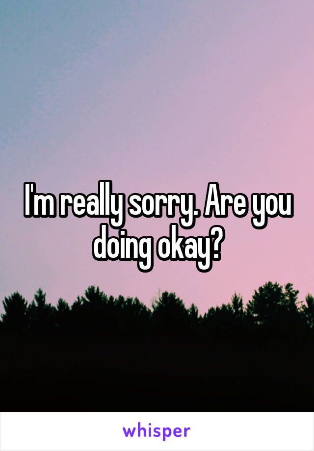 I'm really sorry. Are you doing okay?