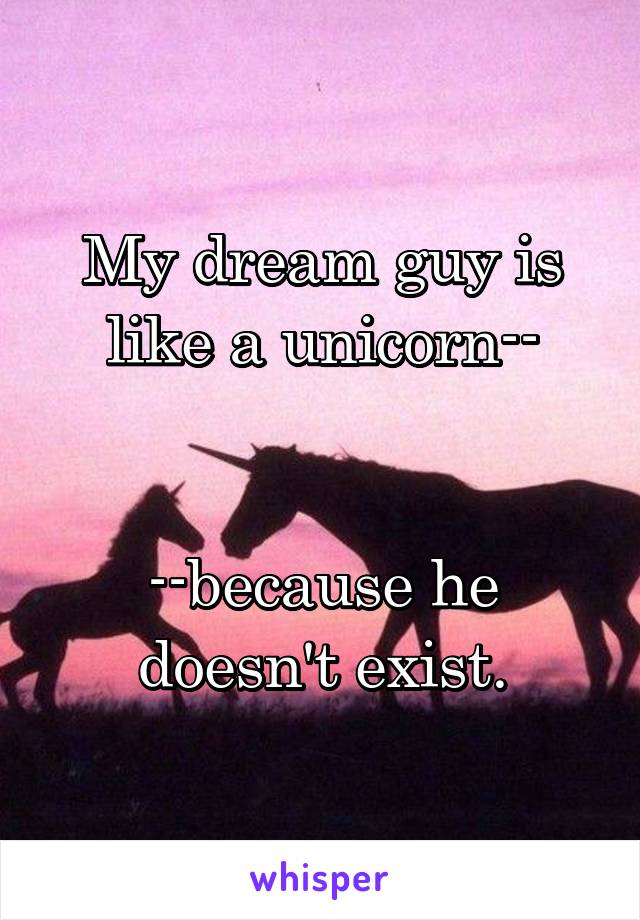 My dream guy is like a unicorn--


--because he doesn't exist.