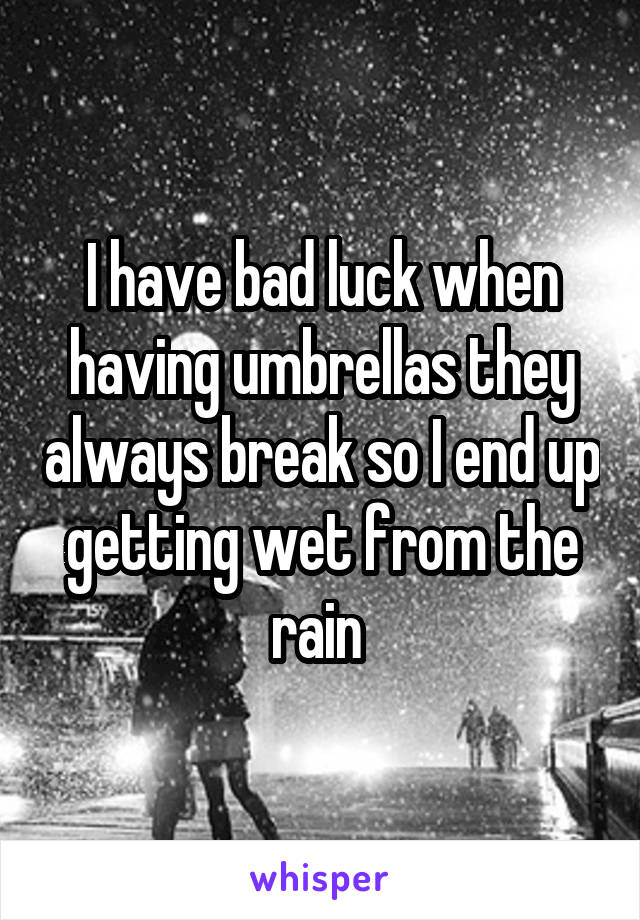 I have bad luck when having umbrellas they always break so I end up getting wet from the rain 