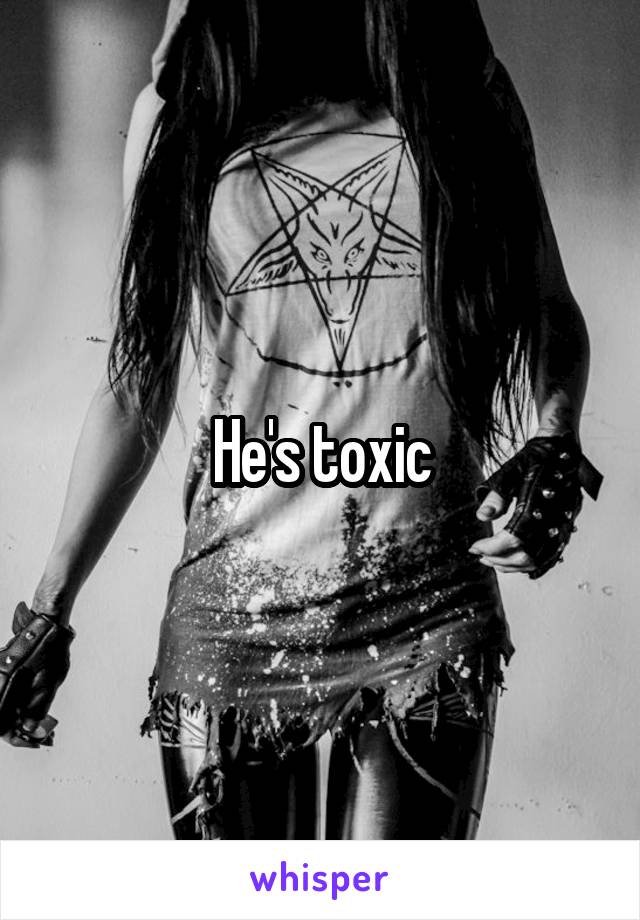 He's toxic