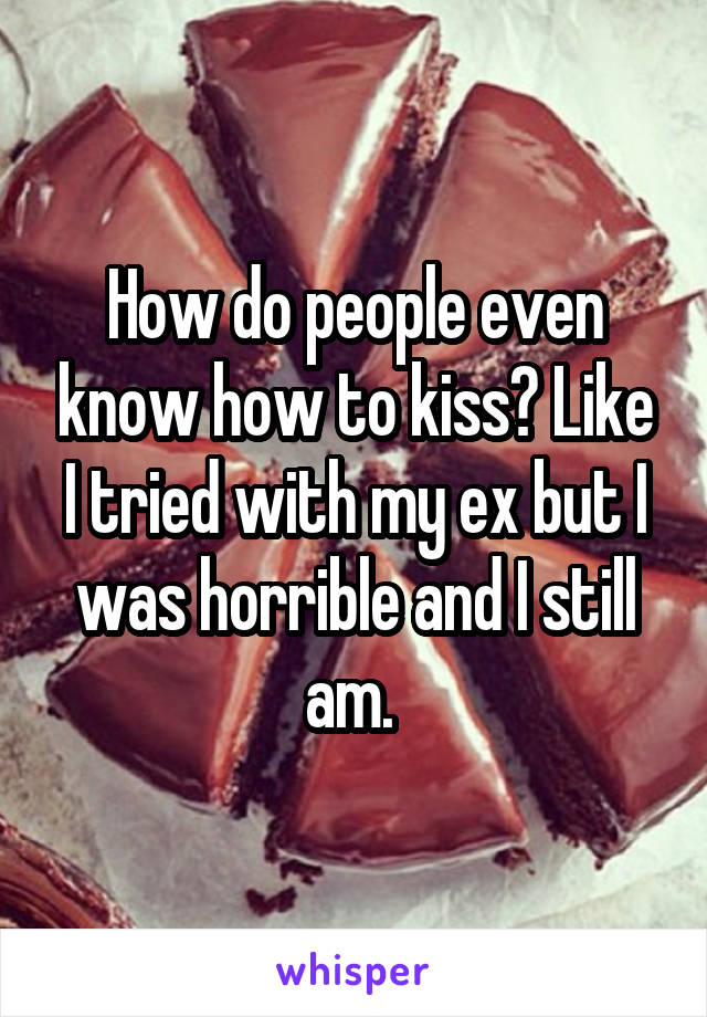 How do people even know how to kiss? Like I tried with my ex but I was horrible and I still am. 