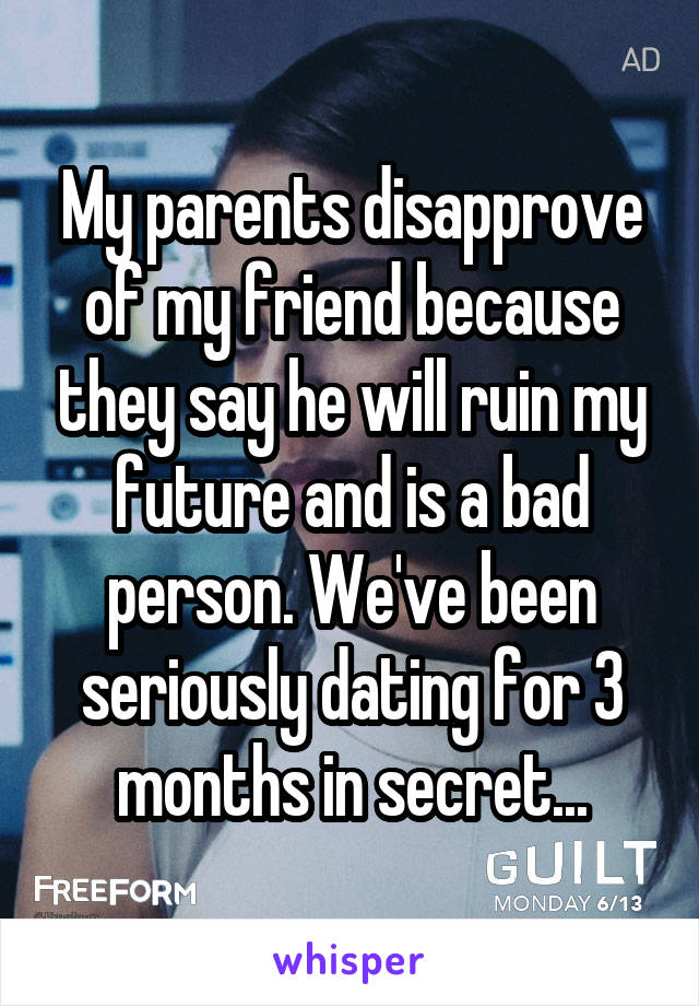 My parents disapprove of my friend because they say he will ruin my future and is a bad person. We've been seriously dating for 3 months in secret...