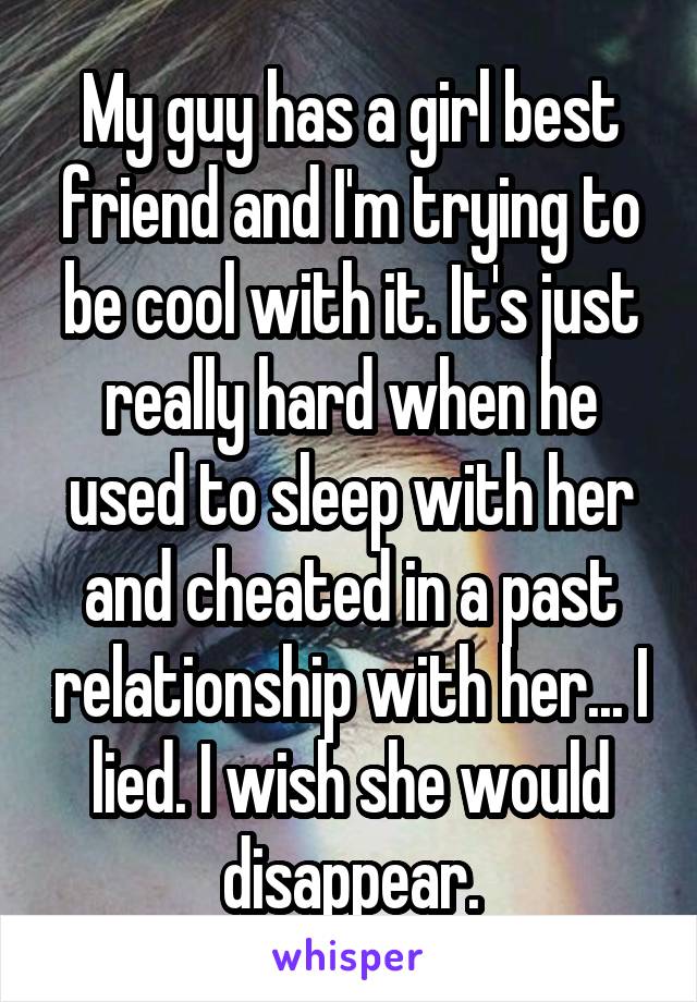 My guy has a girl best friend and I'm trying to be cool with it. It's just really hard when he used to sleep with her and cheated in a past relationship with her... I lied. I wish she would disappear.