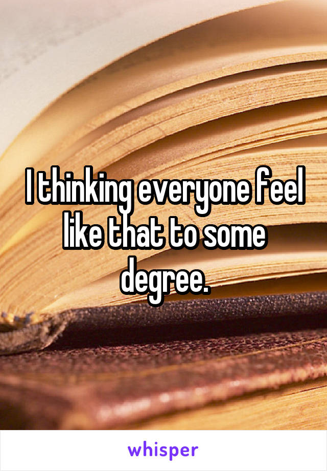 I thinking everyone feel like that to some degree.