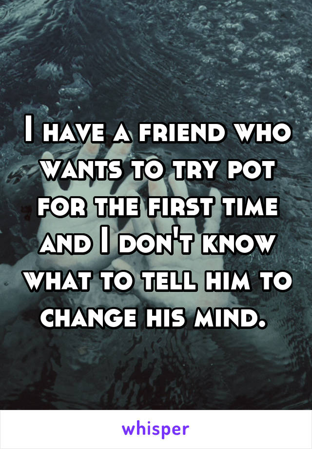 I have a friend who wants to try pot for the first time and I don't know what to tell him to change his mind. 