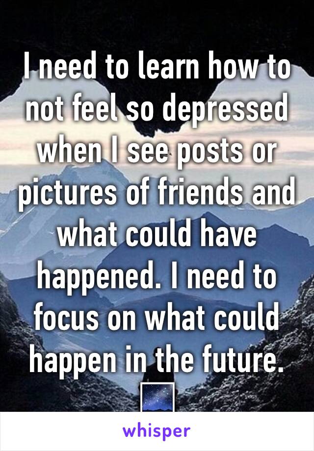 I need to learn how to not feel so depressed when I see posts or pictures of friends and what could have happened. I need to focus on what could happen in the future. 🌌