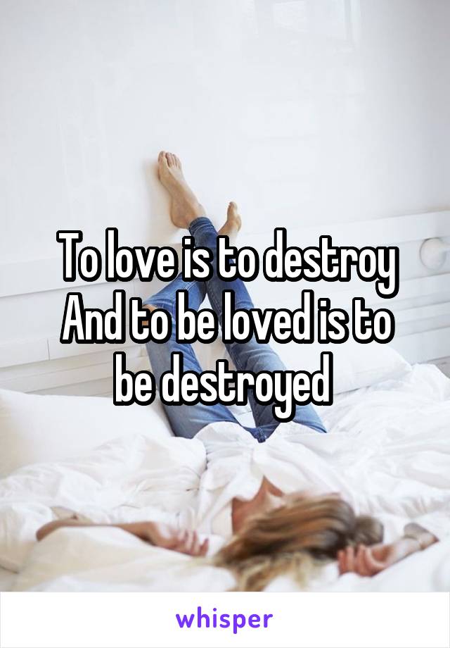 To love is to destroy
And to be loved is to be destroyed 