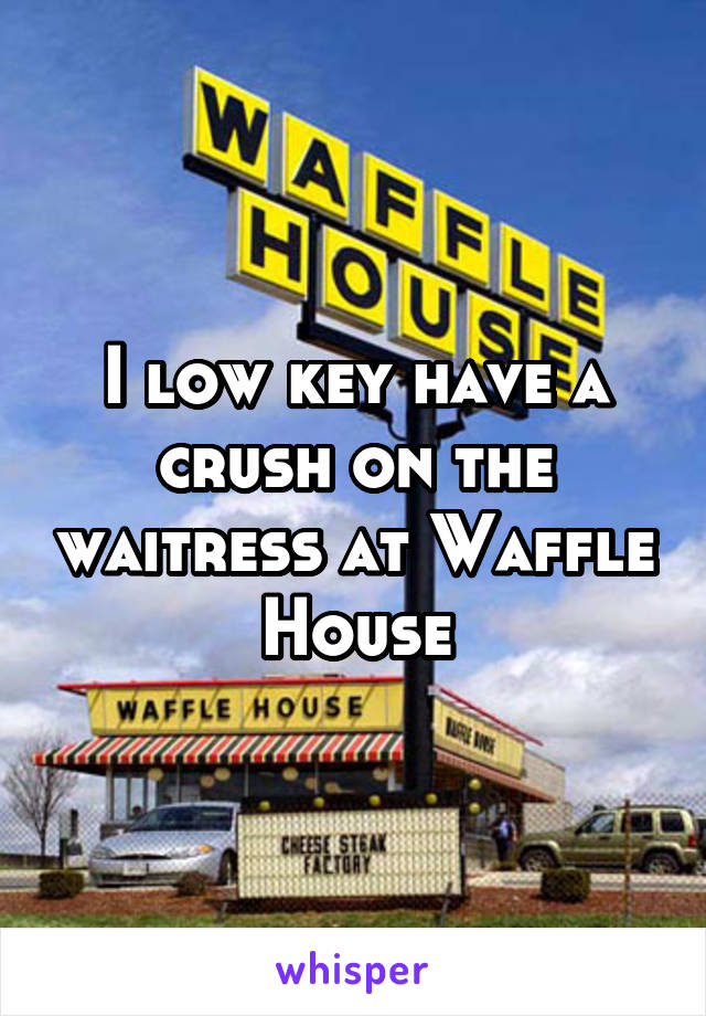 I low key have a crush on the waitress at Waffle House