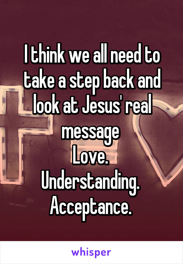 I think we all need to take a step back and look at Jesus' real message 
Love. 
Understanding. 
Acceptance. 