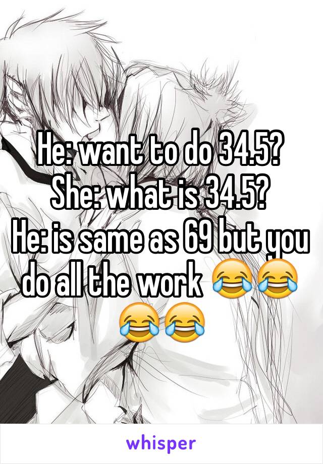 He: want to do 34.5? 
She: what is 34.5?
He: is same as 69 but you do all the work 😂😂😂😂