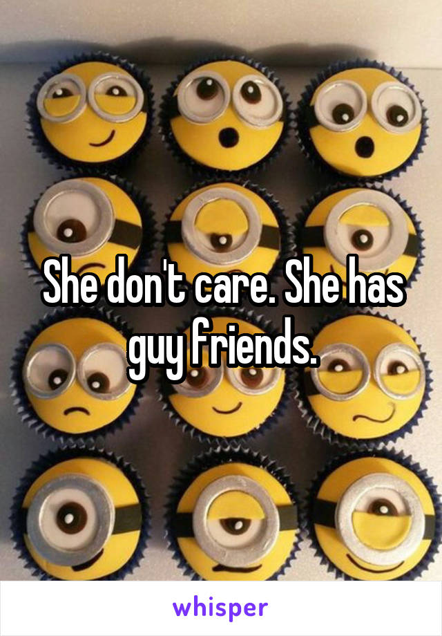 She don't care. She has guy friends.