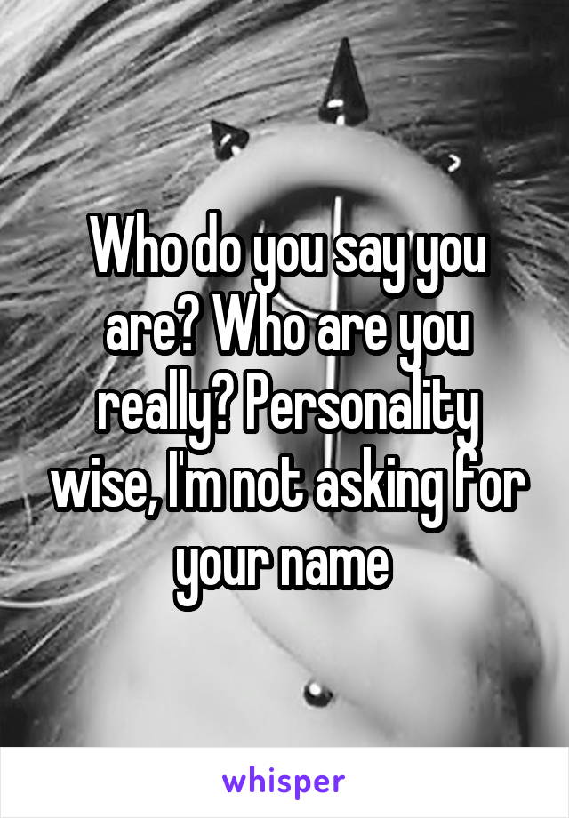 Who do you say you are? Who are you really? Personality wise, I'm not asking for your name 