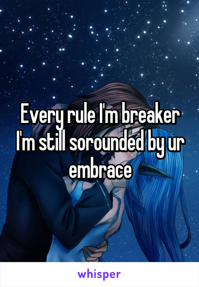 Every rule I'm breaker I'm still sorounded by ur embrace