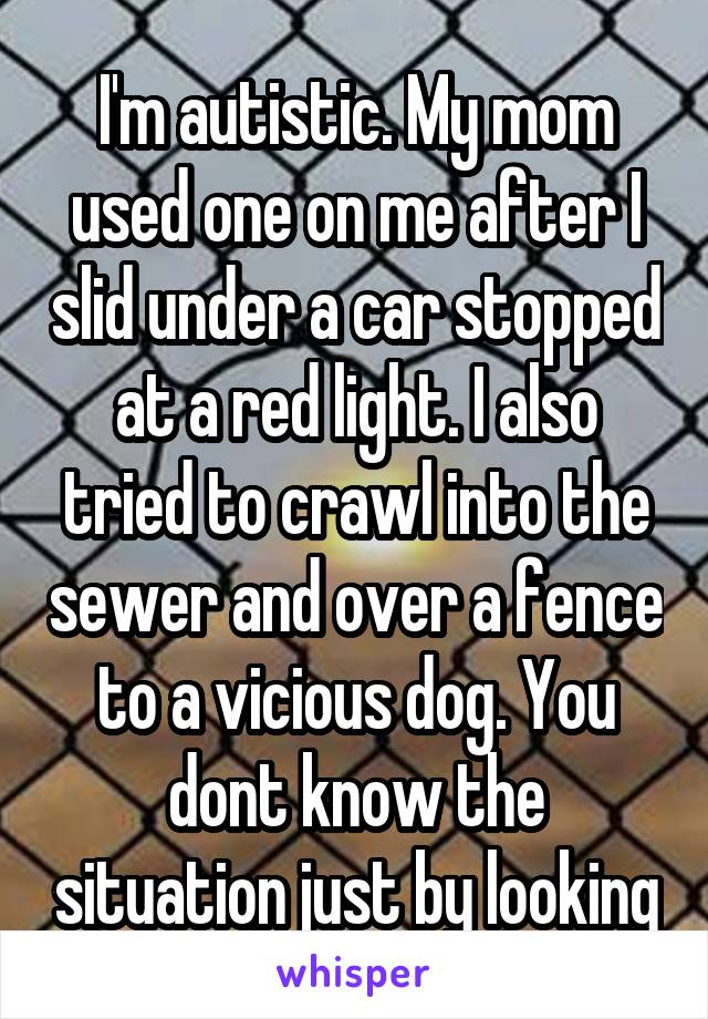 I'm autistic. My mom used one on me after I slid under a car stopped at a red light. I also tried to crawl into the sewer and over a fence to a vicious dog. You dont know the situation just by looking