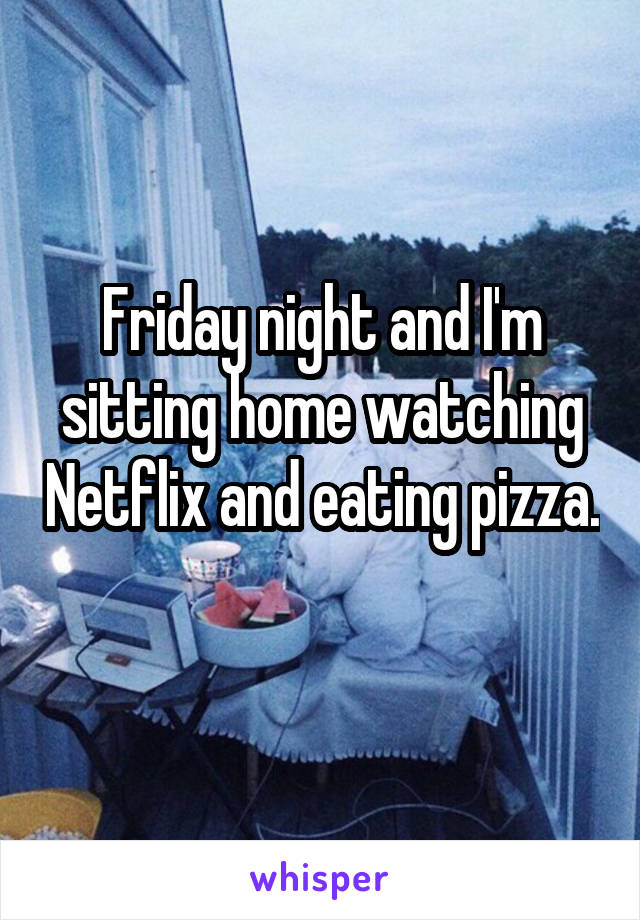 Friday night and I'm sitting home watching Netflix and eating pizza. 