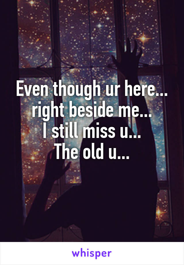 Even though ur here... right beside me...
I still miss u...
The old u...
