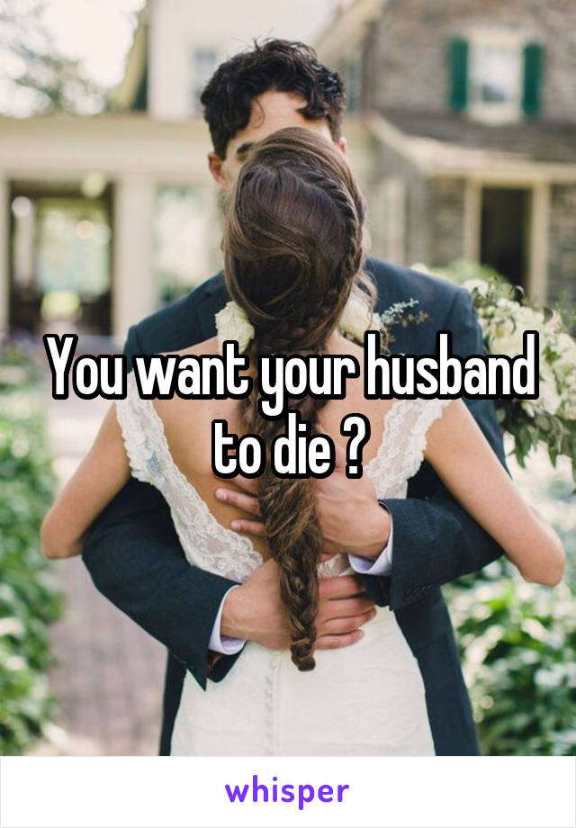 You want your husband to die ?