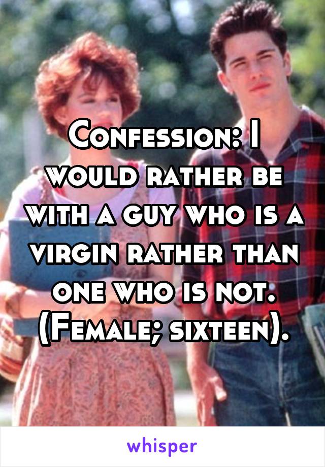 Confession: I would rather be with a guy who is a virgin rather than one who is not. (Female; sixteen).