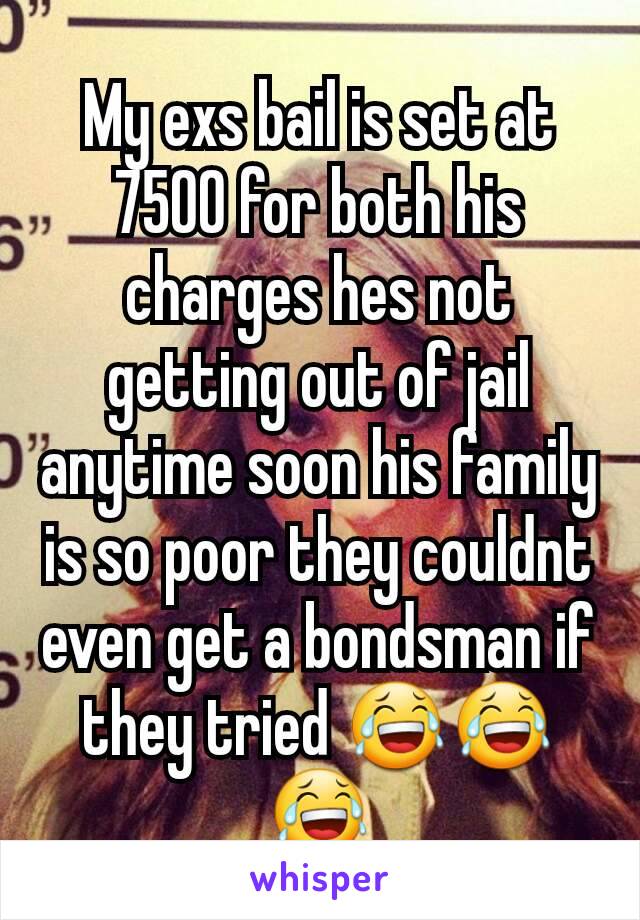 My exs bail is set at 7500 for both his charges hes not getting out of jail anytime soon his family is so poor they couldnt even get a bondsman if they tried 😂😂😂