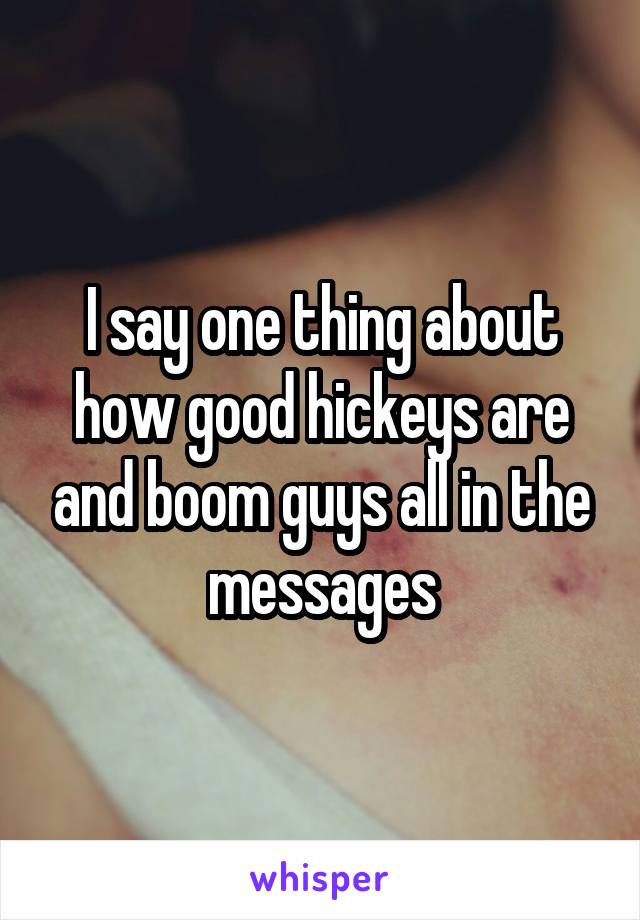 I say one thing about how good hickeys are and boom guys all in the messages